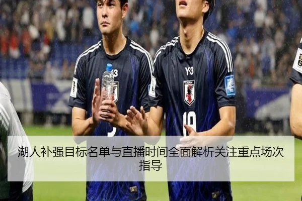 湖人补强目标名单与直播时间全面解析关注重点场次指导